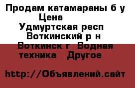 Продам катамараны б/у › Цена ­ 5 000 - Удмуртская респ., Воткинский р-н, Воткинск г. Водная техника » Другое   